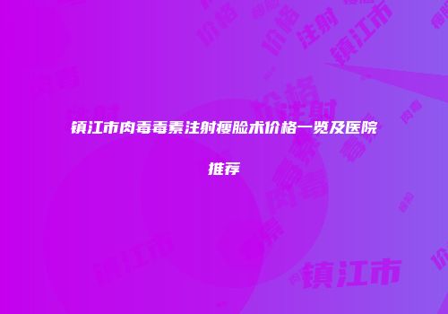 镇江市肉毒毒素注射瘦脸术价格一览及医院推荐