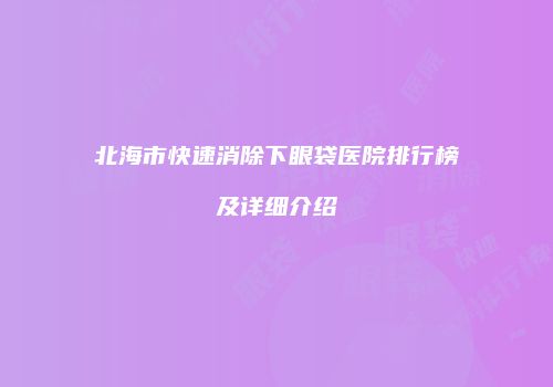 北海市快速消除下眼袋医院排行榜及详细介绍
