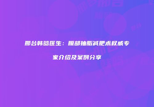 邢台韩晗医生：腹部抽脂减肥术权威专家介绍及案例分享
