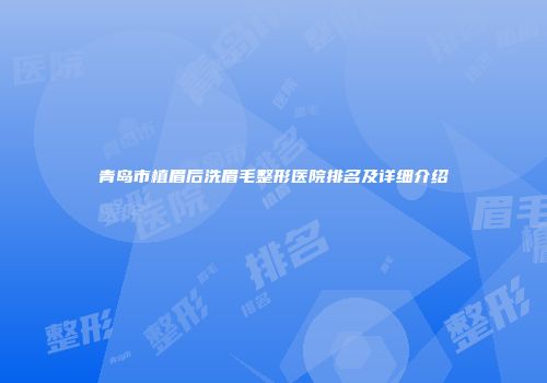 青岛市植眉后洗眉毛整形医院排名及详细介绍
