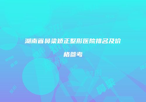 湖南省鼻梁矫正整形医院排名及价格参考