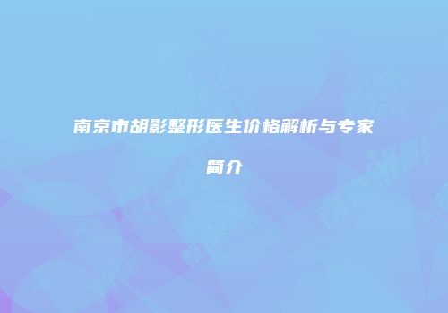 南京市胡影整形医生价格解析与专家简介