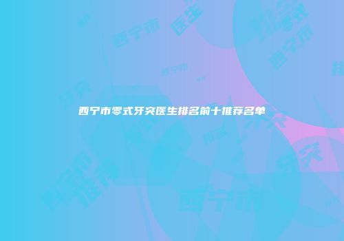西宁市零式牙突医生排名前十推荐名单