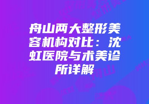 舟山两大整形美容机构对比：沈虹医院与术美诊所详解