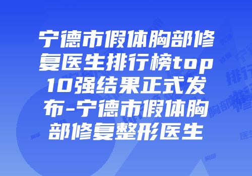 宁德市假体胸部修复医生排行榜top10强结果正式发布-宁德市假体胸部修复整形医生
