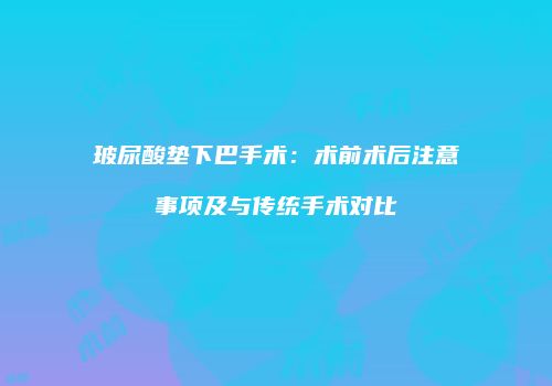 玻尿酸垫下巴手术：术前术后注意事项及与传统手术对比