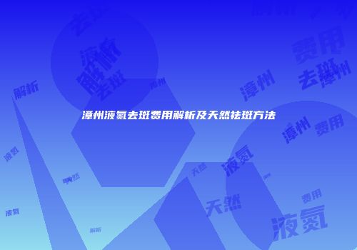漳州液氮去斑费用解析及天然祛斑方法