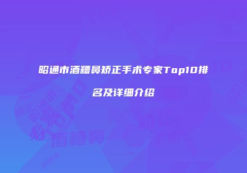 昭通市酒糟鼻矫正手术专家Top10排名及详细介绍