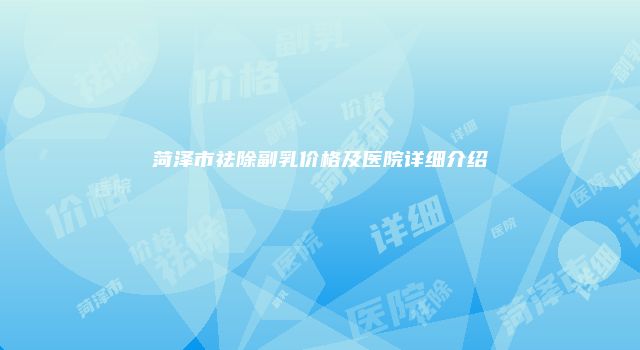 菏泽市祛除副乳价格及医院详细介绍