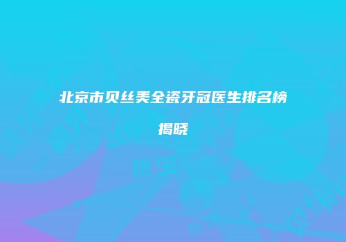 北京市贝丝美全瓷牙冠医生排名榜揭晓