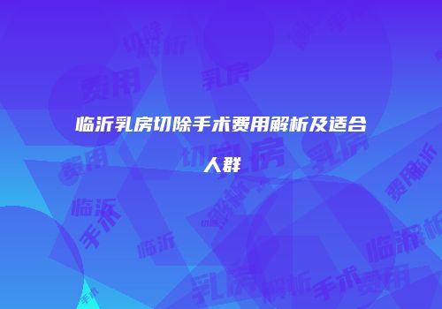 临沂乳房切除手术费用解析及适合人群
