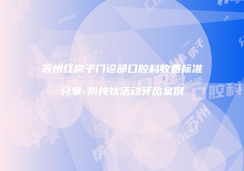 苏州红房子门诊部口腔科收费标准分享-附纯钛活动牙齿案例