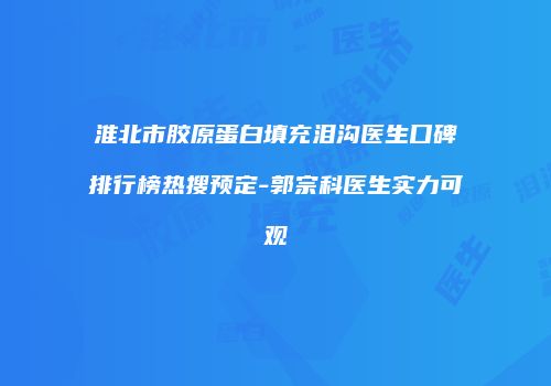 淮北市胶原蛋白填充泪沟医生口碑排行榜热搜预定-郭宗科医生实力可观