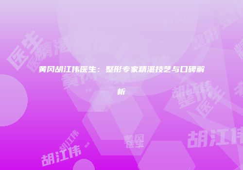 黄冈胡江伟医生：整形专家精湛技艺与口碑解析