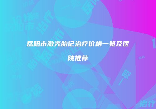 岳阳市激光胎记治疗价格一览及医院推荐