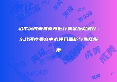 哈尔滨成美与美奇医疗美容医院对比：东北医疗美容中心项目解析与选择指南