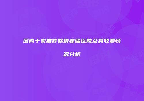 国内十家推荐整形瘦脸医院及其收费情况分析