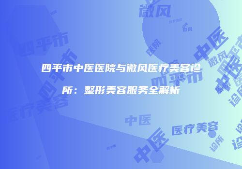 四平市中医医院与微风医疗美容诊所:整形美容服务全解析