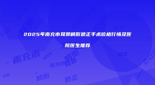 2025年南充市耳郭畸形矫正手术价格行情及医院医生推荐