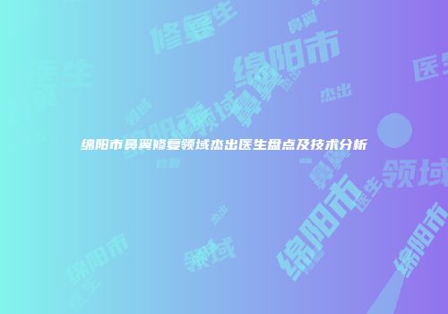 绵阳市鼻翼修复领域杰出医生盘点及技术分析