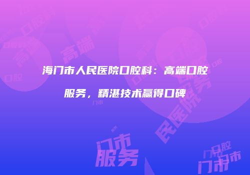 海门市人民医院口腔科：高端口腔服务，精湛技术赢得口碑