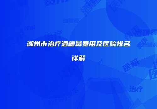 湖州市治疗酒糟鼻费用及医院排名详解