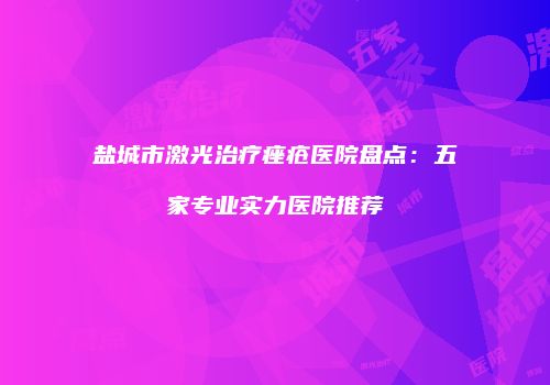 盐城市激光治疗痤疮医院盘点：五家专业实力医院推荐