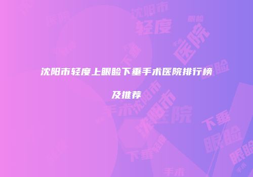 沈阳市轻度上眼睑下垂手术医院排行榜及推荐