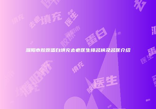 濮阳市胶原蛋白填充去疤医生排名榜及名医介绍