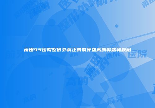 莆田95医院整形外科正畸前牙垫高的弊端和缺陷