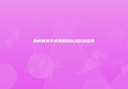 肋骨隆鼻手术费用解析及影响因素