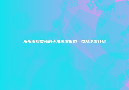 永州市修复兔唇手术医院价格一览及详细介绍