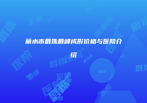 丽水市唇珠唇峰成形价格与医院介绍