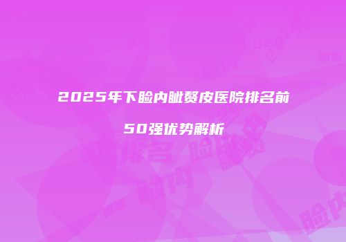 2025年下睑内眦赘皮医院排名前50强优势解析