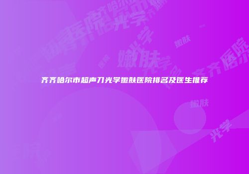 齐齐哈尔市超声刀光学嫩肤医院排名及医生推荐