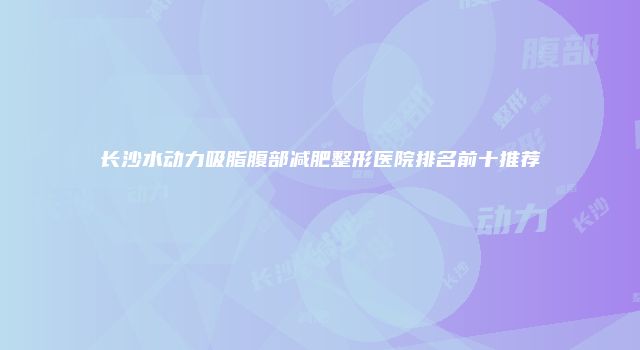 长沙水动力吸脂腹部减肥整形医院排名前十推荐