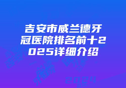 吉安市威兰德牙冠医院排名前十2025详细介绍