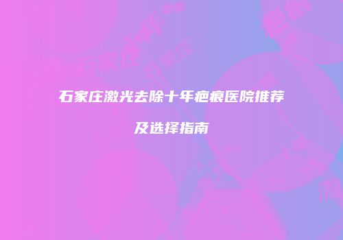 石家庄激光去除十年疤痕医院推荐及选择指南