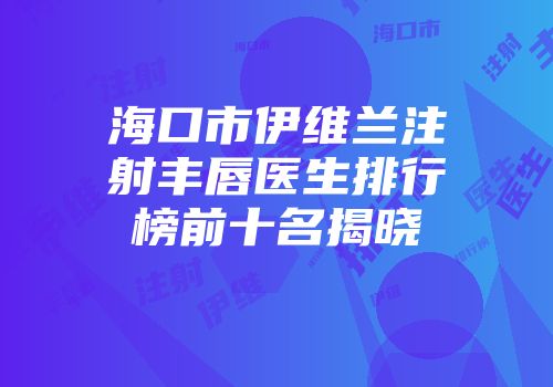 海口市伊维兰注射丰唇医生排行榜前十名揭晓