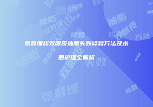 张群埋线双眼皮抽脂失败修复方法及术后护理全解析