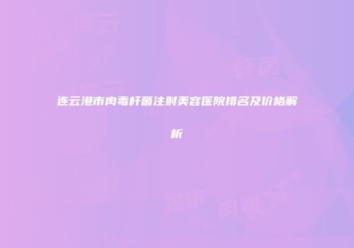 连云港市肉毒杆菌注射美容医院排名及价格解析