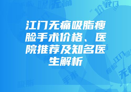江门无痛吸脂瘦脸手术价格、医院推荐及知名医生解析