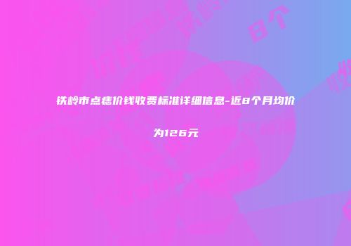铁岭市点痣价钱收费标准详细信息-近8个月均价为126元