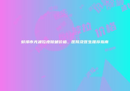 蚌埠市光波拉皮除皱价格、医院及医生推荐指南
