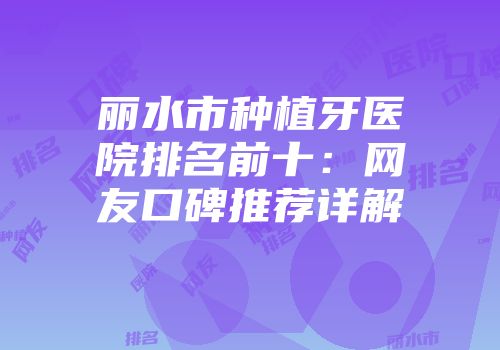 丽水市种植牙医院排名前十：网友口碑推荐详解