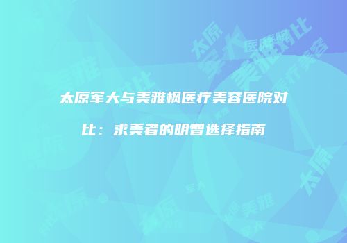 太原军大与美雅枫医疗美容医院对比:求美者的明智选择指南