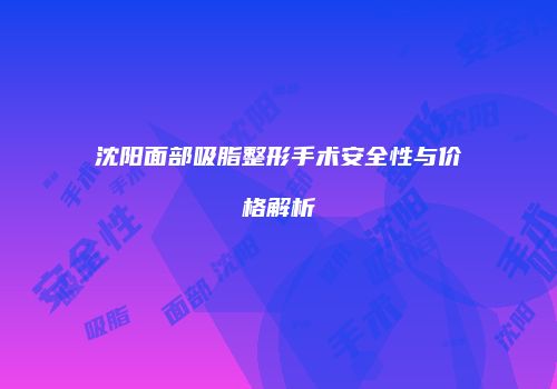 沈阳面部吸脂整形手术安全性与价格解析