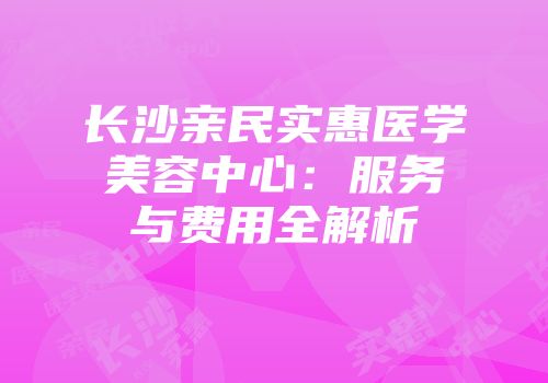 长沙亲民实惠医学美容中心:服务与费用全解析