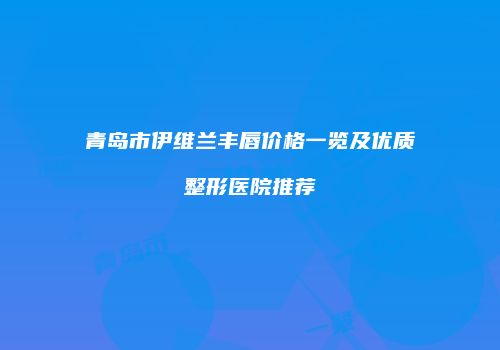 青岛市伊维兰丰唇价格一览及优质整形医院推荐