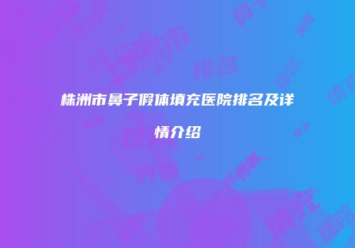 株洲市鼻子假体填充医院排名及详情介绍